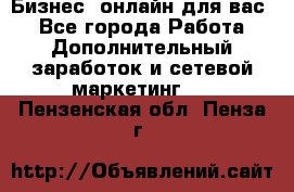 Бизнес- онлайн для вас! - Все города Работа » Дополнительный заработок и сетевой маркетинг   . Пензенская обл.,Пенза г.